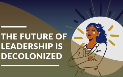 The Future of Leadership is Decolonized: Be A part of the Future, Now
